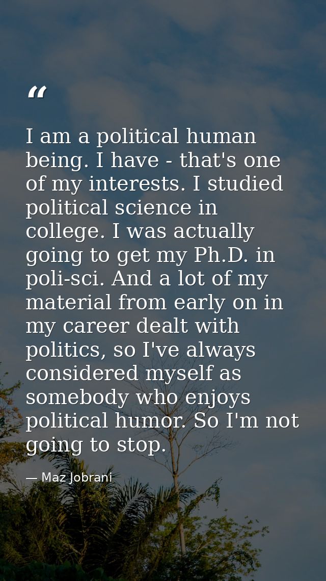 I am a political human being. I have - that's one of my interests. I studied political science in college. I was actuall — Maz Jobrani