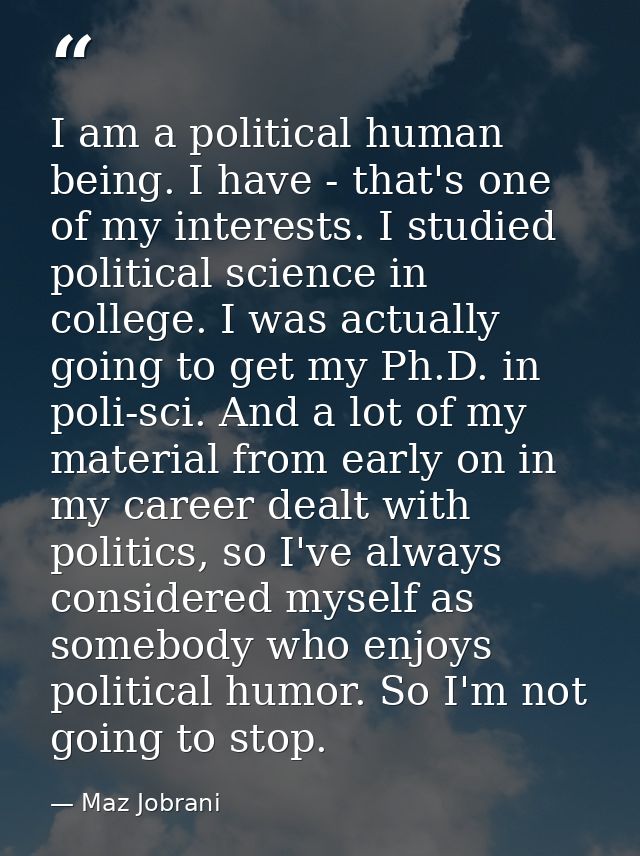 I am a political human being. I have - that's one of my interests. I studied political science in college. I was actuall — Maz Jobrani