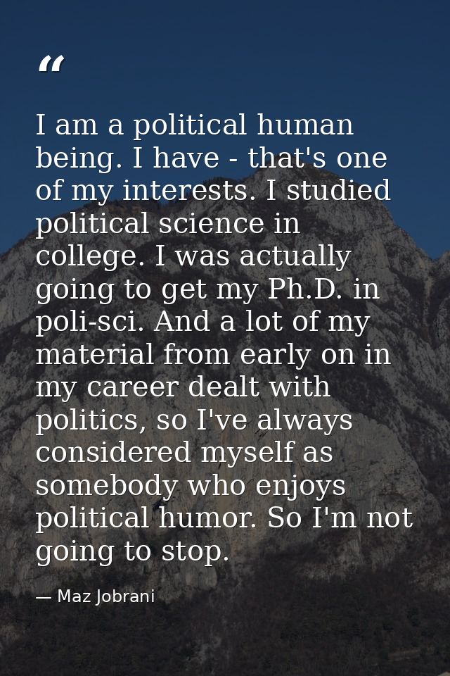 I am a political human being. I have - that's one of my interests. I studied political science in college. I was actuall — Maz Jobrani