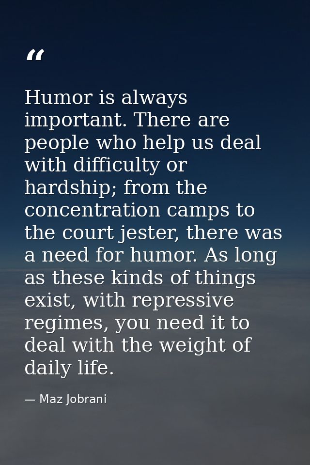 Humor is always important. There are people who help us deal with difficulty or hardship; from the concentration camps t — Maz Jobrani