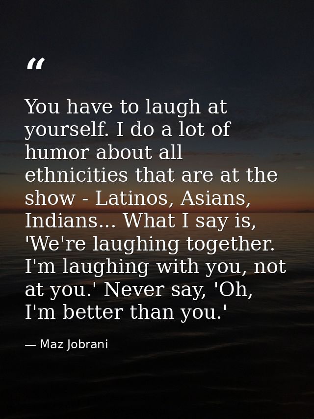 You have to laugh at yourself. I do a lot of humor about all ethnicities that are at the show - Latinos, Asians, Indians — Maz Jobrani