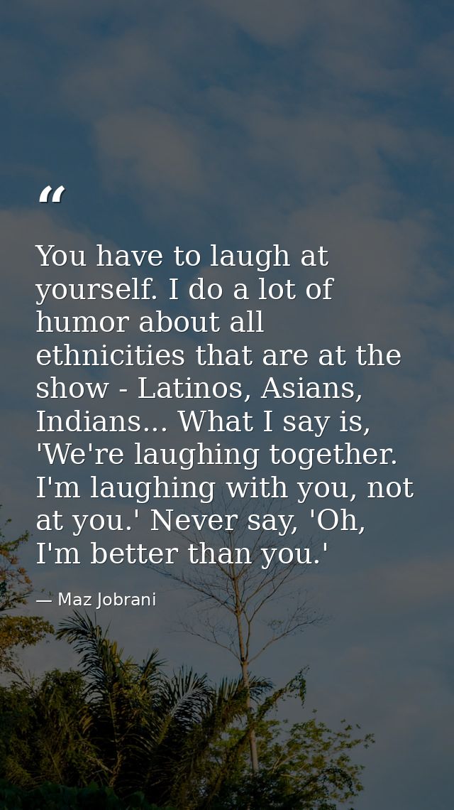 You have to laugh at yourself. I do a lot of humor about all ethnicities that are at the show - Latinos, Asians, Indians — Maz Jobrani