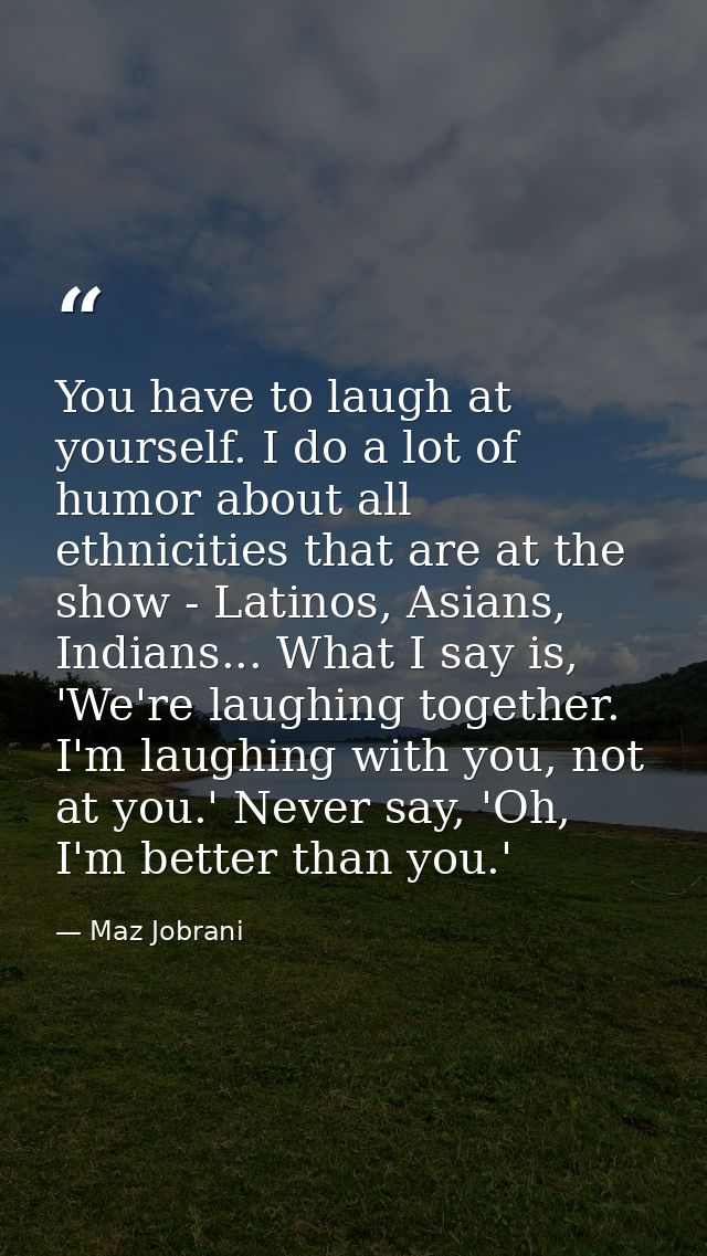 You have to laugh at yourself. I do a lot of humor about all ethnicities that are at the show - Latinos, Asians, Indians — Maz Jobrani