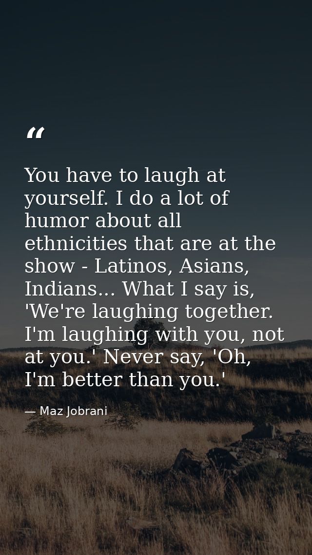 You have to laugh at yourself. I do a lot of humor about all ethnicities that are at the show - Latinos, Asians, Indians — Maz Jobrani