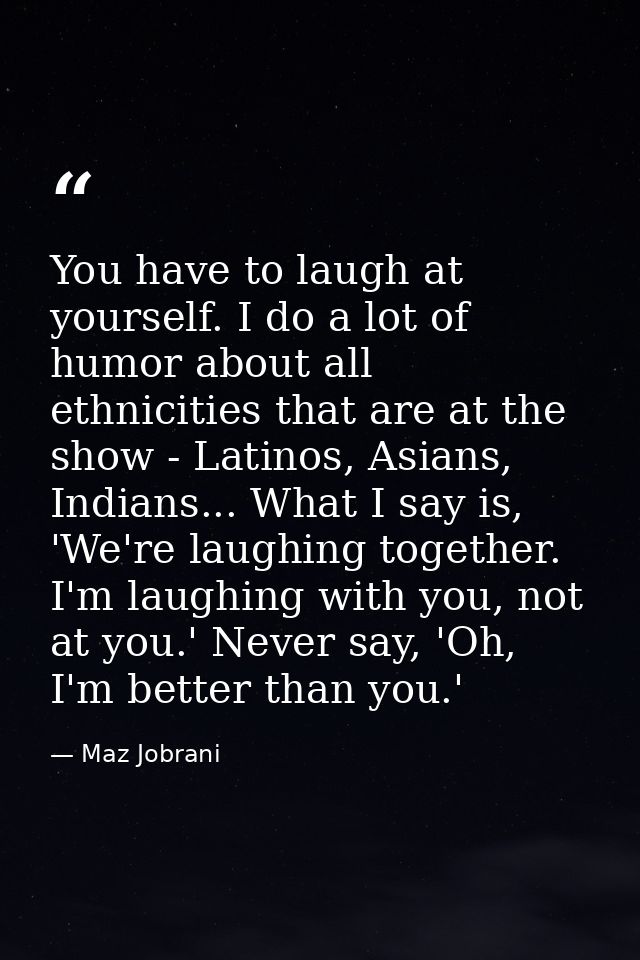 You have to laugh at yourself. I do a lot of humor about all ethnicities that are at the show - Latinos, Asians, Indians — Maz Jobrani