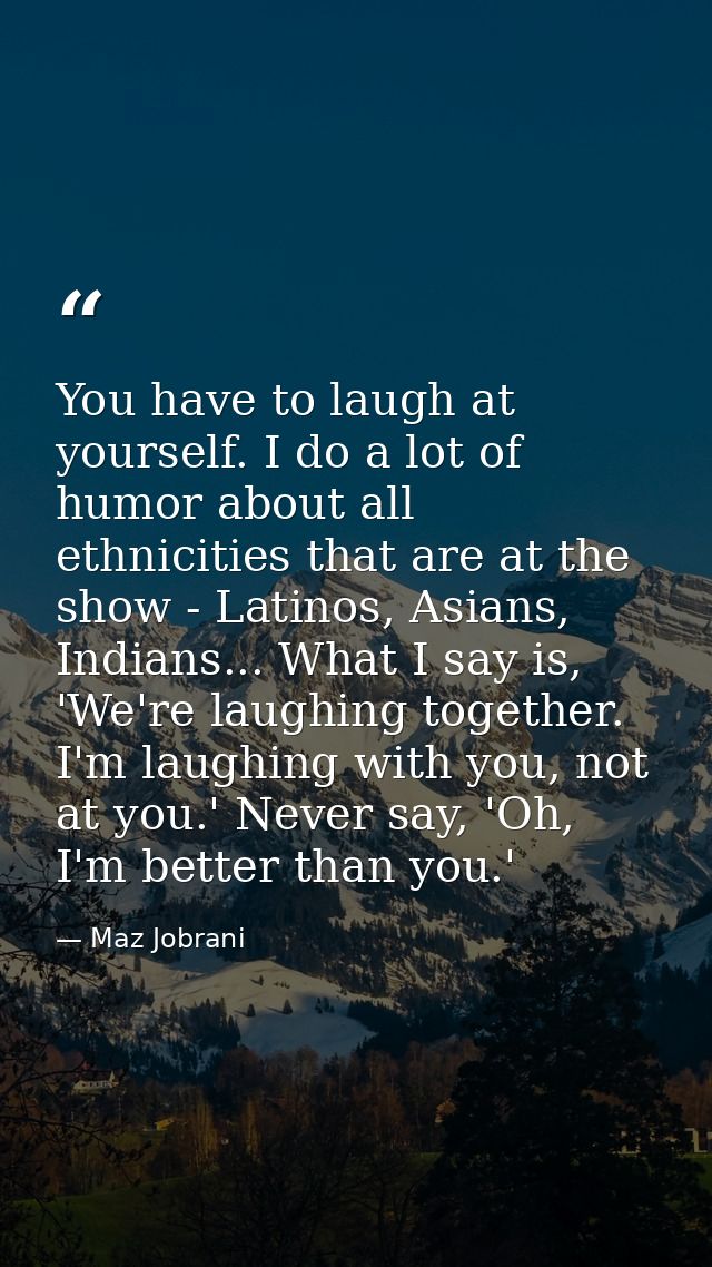 You have to laugh at yourself. I do a lot of humor about all ethnicities that are at the show - Latinos, Asians, Indians — Maz Jobrani