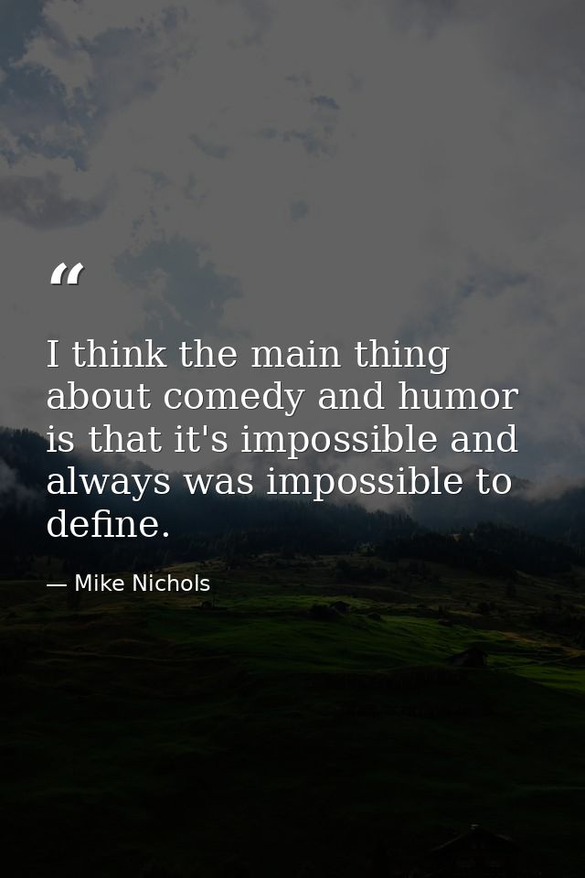 I think the main thing about comedy and humor is that it's impossible and always was impossible to define. — Mike Nichols