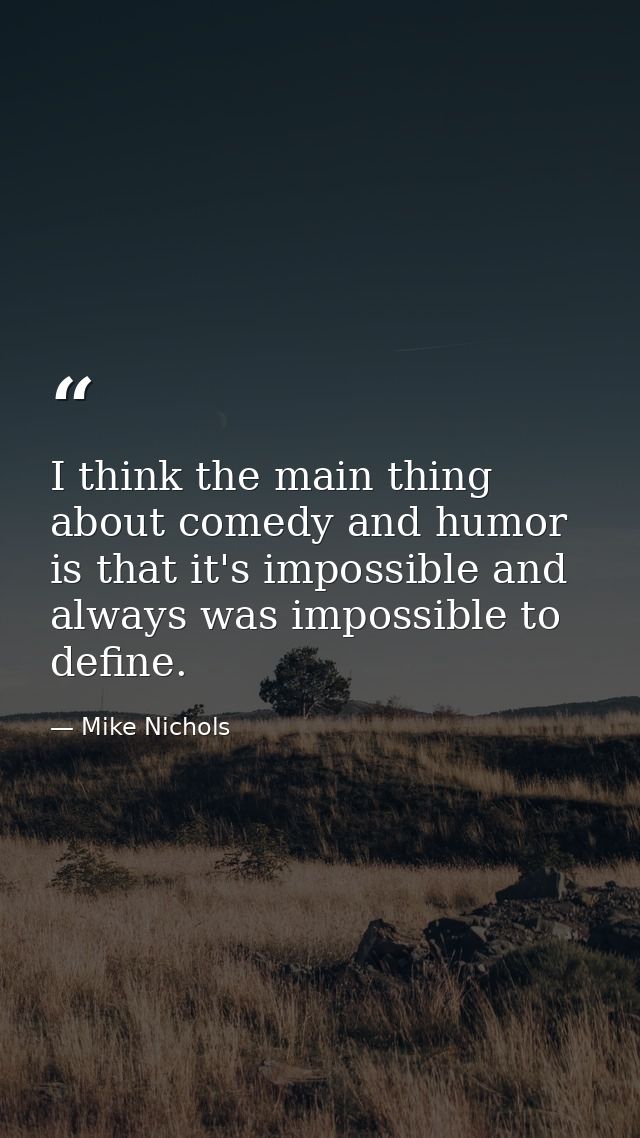 I think the main thing about comedy and humor is that it's impossible and always was impossible to define. — Mike Nichols