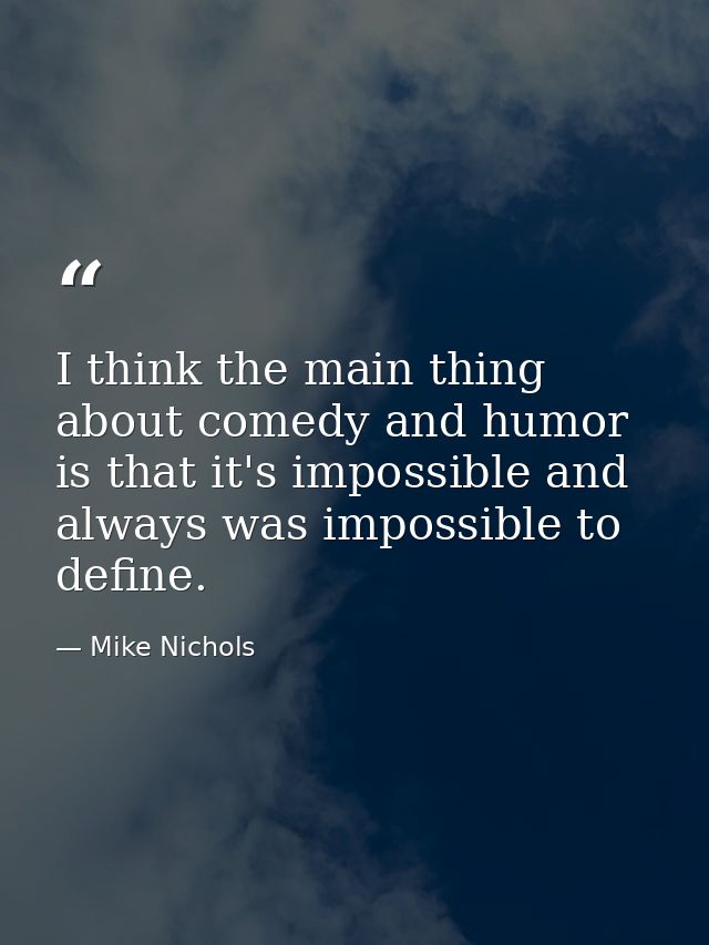 I think the main thing about comedy and humor is that it's impossible and always was impossible to define. — Mike Nichols