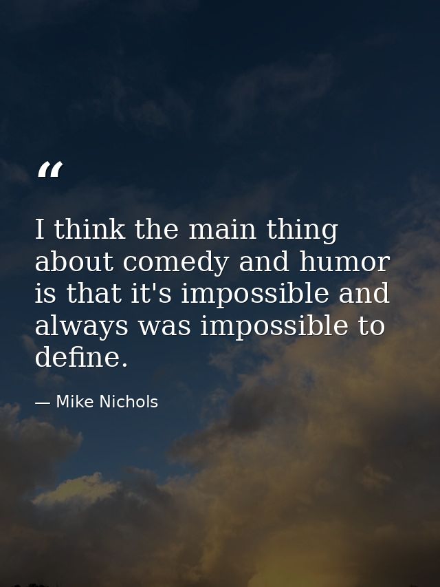 I think the main thing about comedy and humor is that it's impossible and always was impossible to define. — Mike Nichols