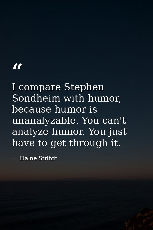 I compare Stephen Sondheim with humor, because humor is unanalyzable. You can't analyze humor. You just have to get thro — Elaine Stritch
