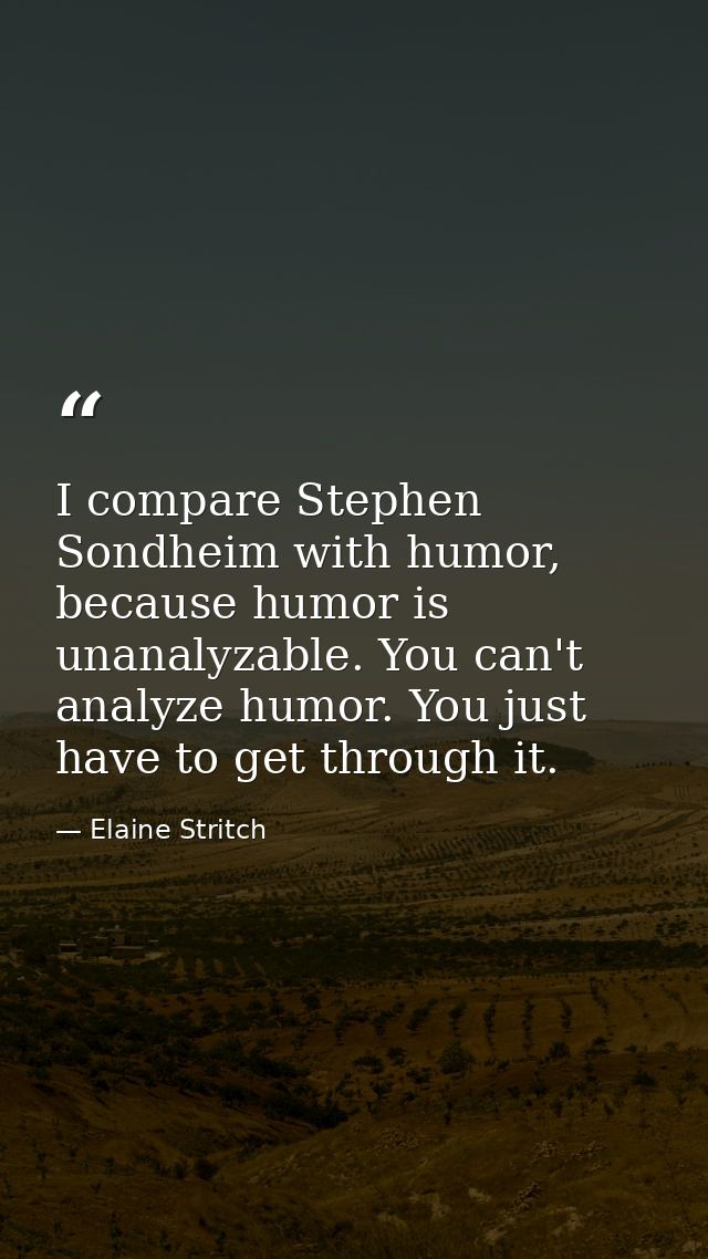 I compare Stephen Sondheim with humor, because humor is unanalyzable. You can't analyze humor. You just have to get thro — Elaine Stritch
