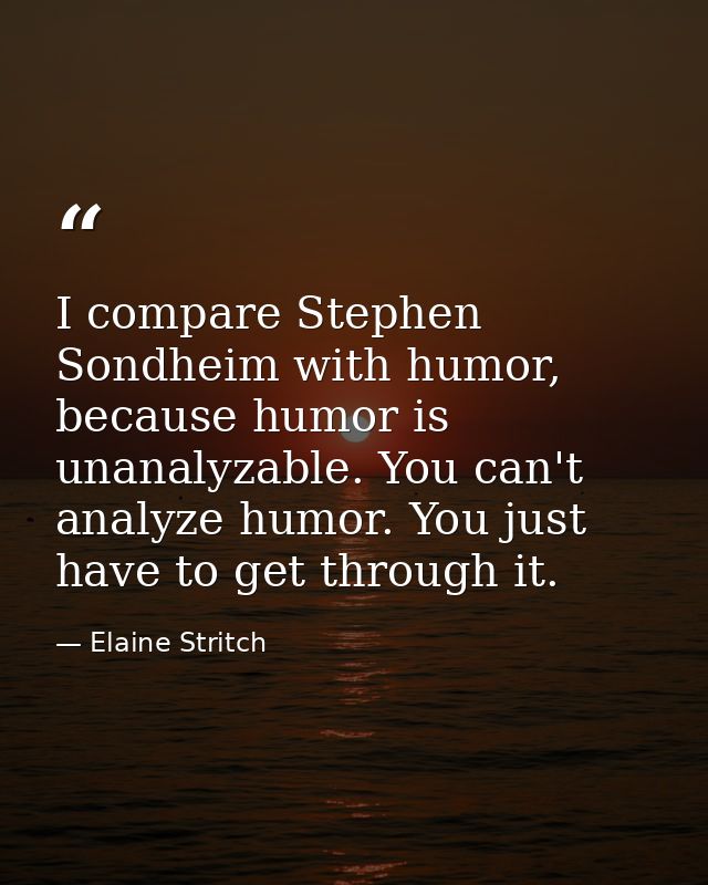 I compare Stephen Sondheim with humor, because humor is unanalyzable. You can't analyze humor. You just have to get thro — Elaine Stritch