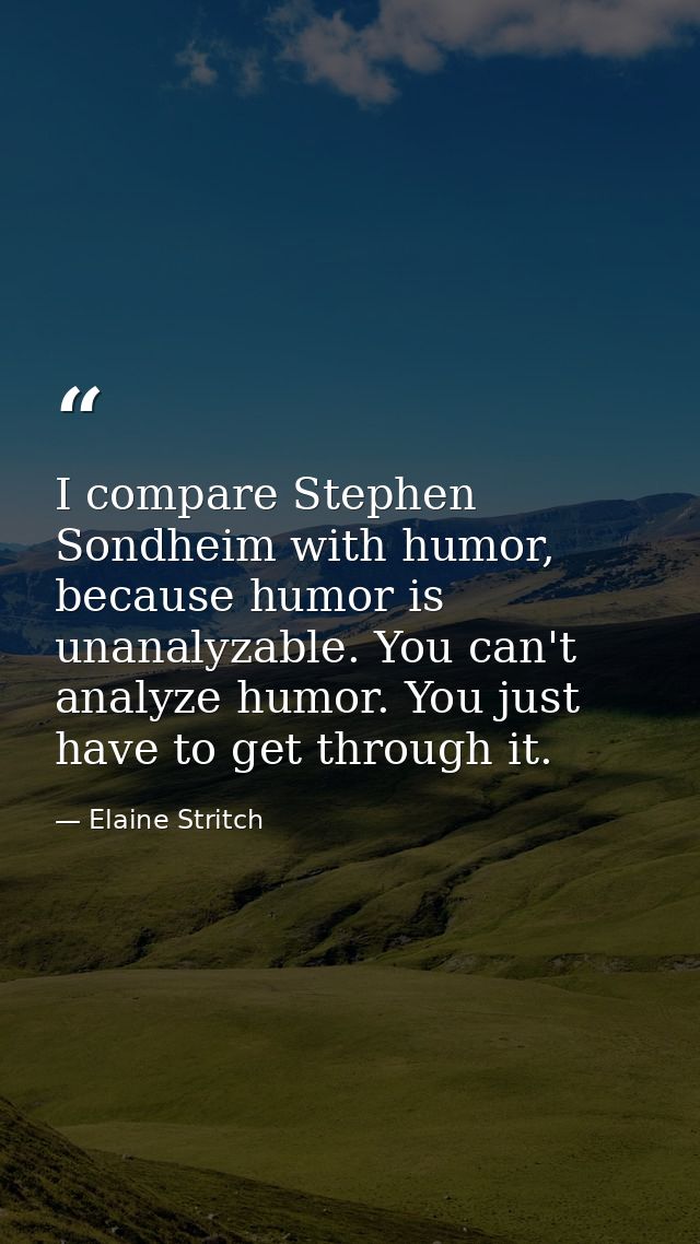 I compare Stephen Sondheim with humor, because humor is unanalyzable. You can't analyze humor. You just have to get thro — Elaine Stritch