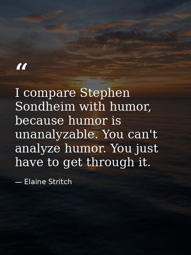 I compare Stephen Sondheim with humor, because humor is unanalyzable. You can't analyze humor. You just have to get thro — Elaine Stritch
