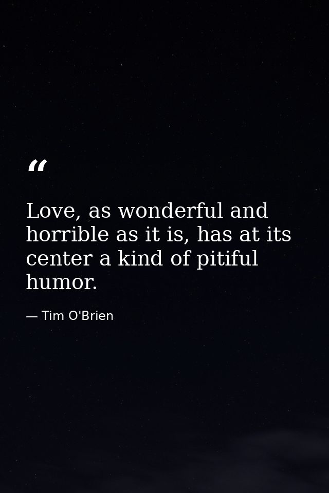 Love, as wonderful and horrible as it is, has at its center a kind of pitiful humor. — Tim O'Brien