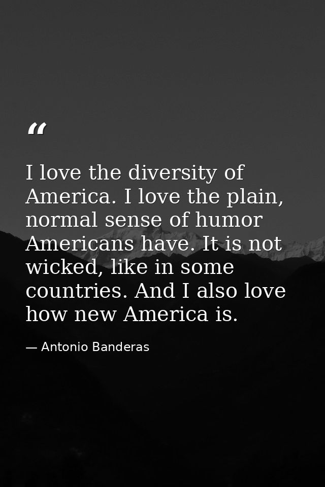I love the diversity of America. I love the plain, normal sense of humor Americans have. It is not wicked, like in some  — Antonio Banderas
