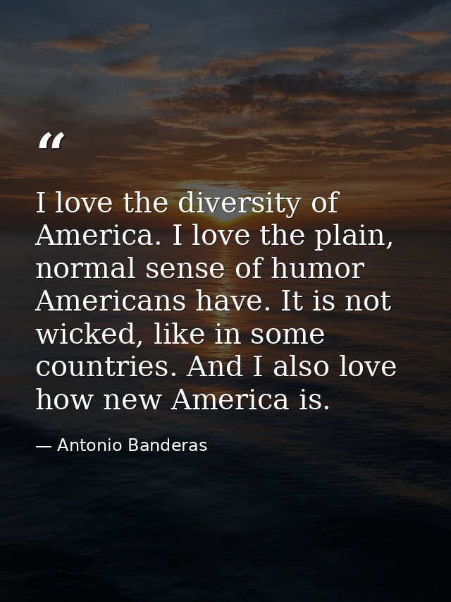 I love the diversity of America. I love the plain, normal sense of humor Americans have. It is not wicked, like in some  — Antonio Banderas