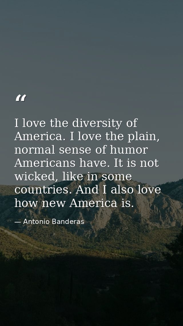 I love the diversity of America. I love the plain, normal sense of humor Americans have. It is not wicked, like in some  — Antonio Banderas