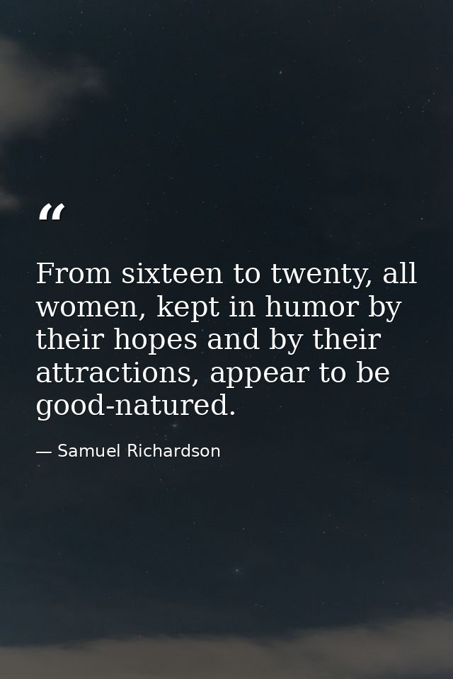 From sixteen to twenty, all women, kept in humor by their hopes and by their attractions, appear to be good-natured. — Samuel Richardson