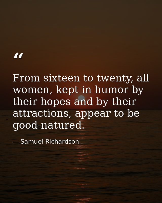 From sixteen to twenty, all women, kept in humor by their hopes and by their attractions, appear to be good-natured. — Samuel Richardson