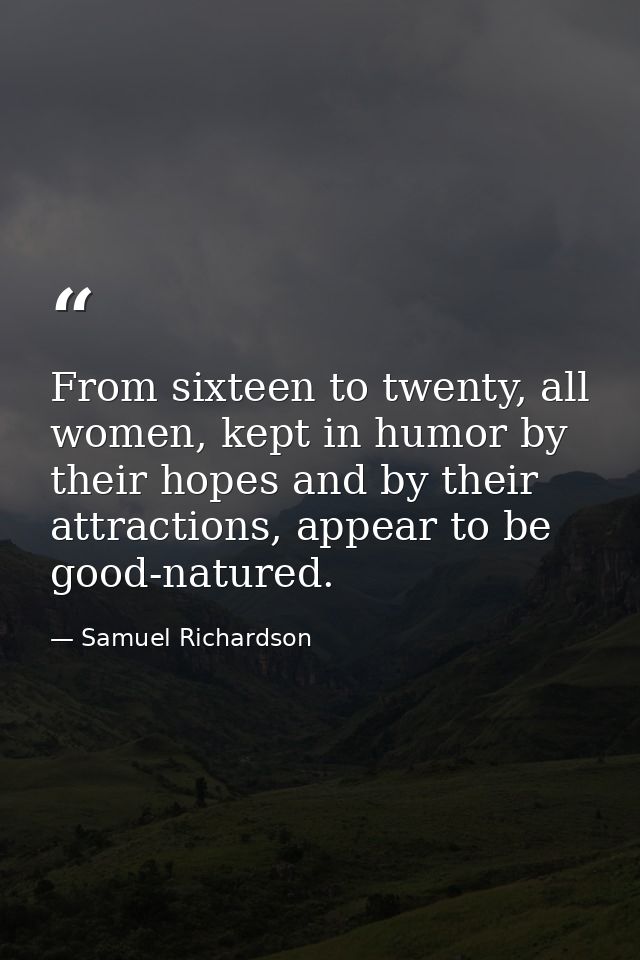 From sixteen to twenty, all women, kept in humor by their hopes and by their attractions, appear to be good-natured. — Samuel Richardson