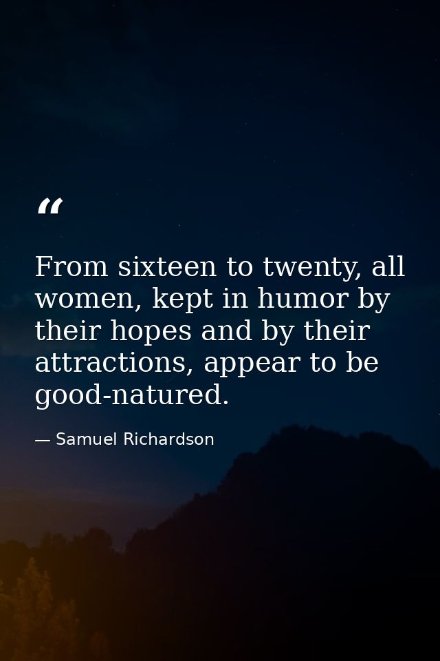 From sixteen to twenty, all women, kept in humor by their hopes and by their attractions, appear to be good-natured. — Samuel Richardson
