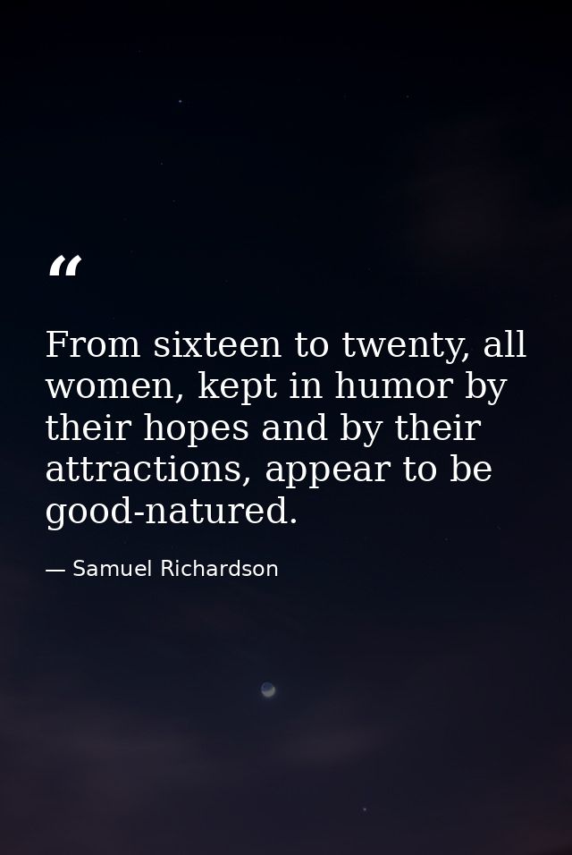 From sixteen to twenty, all women, kept in humor by their hopes and by their attractions, appear to be good-natured. — Samuel Richardson