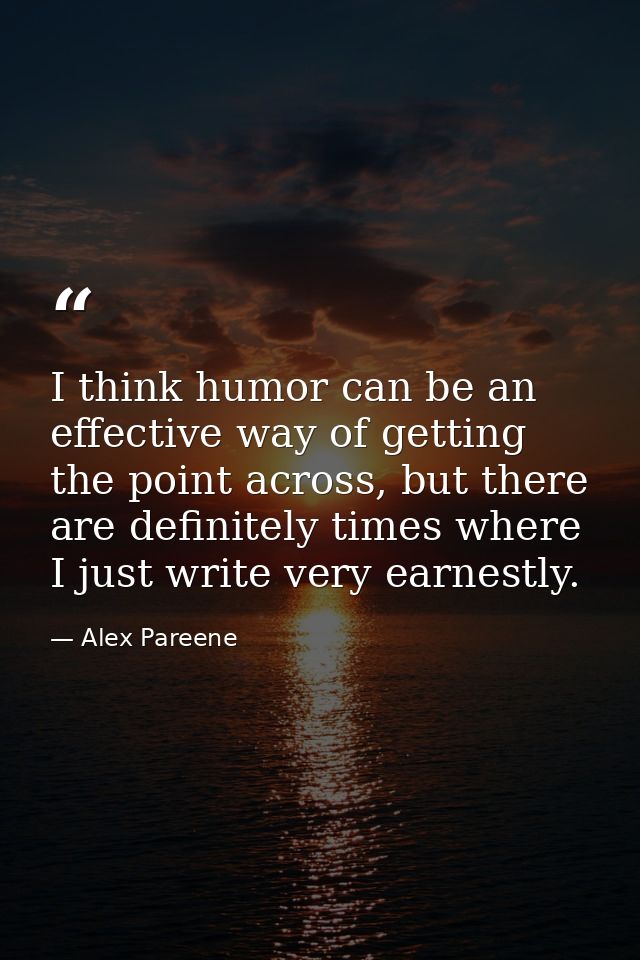 I think humor can be an effective way of getting the point across, but there are definitely times where I just write ver — Alex Pareene
