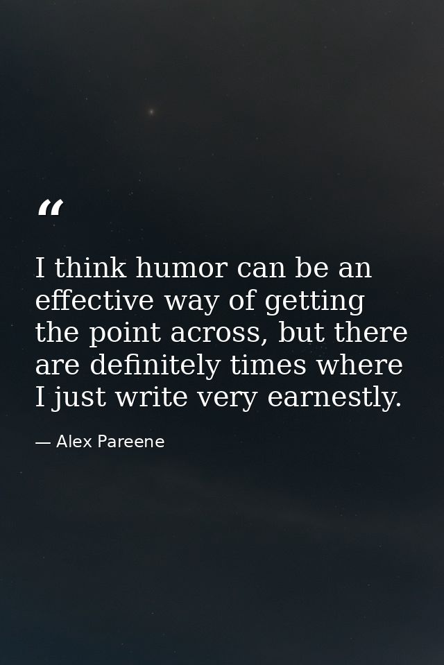 I think humor can be an effective way of getting the point across, but there are definitely times where I just write ver — Alex Pareene