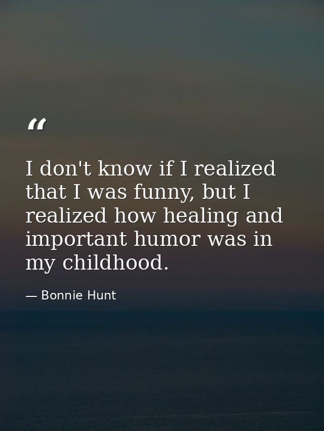 I don't know if I realized that I was funny, but I realized how healing and important humor was in my childhood. — Bonnie Hunt