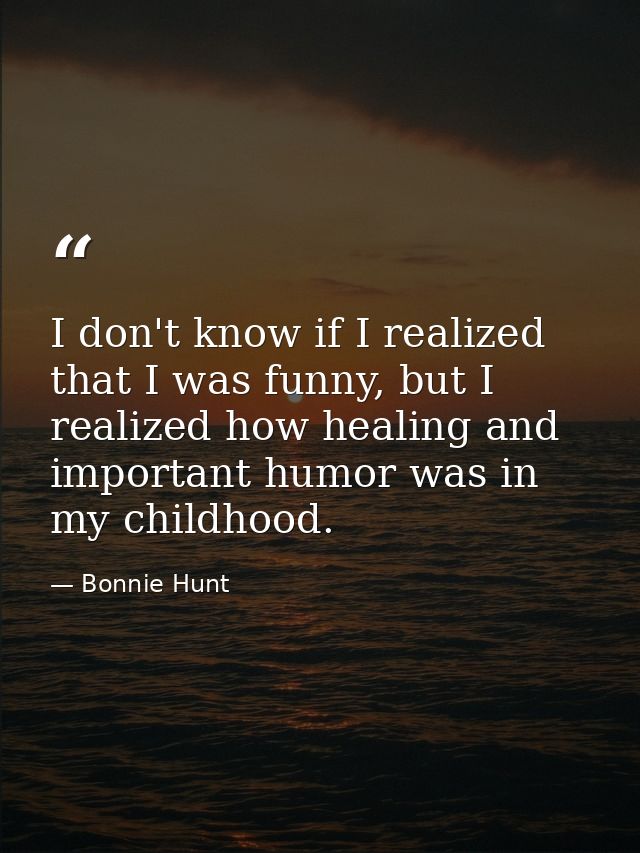 I don't know if I realized that I was funny, but I realized how healing and important humor was in my childhood. — Bonnie Hunt
