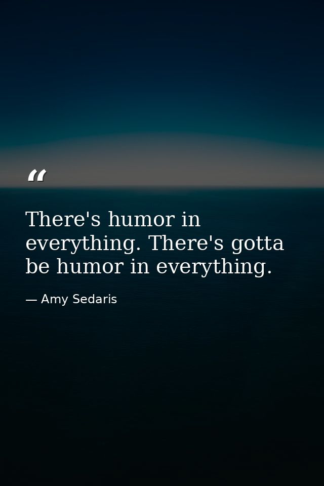 There's humor in everything. There's gotta be humor in everything. — Amy Sedaris