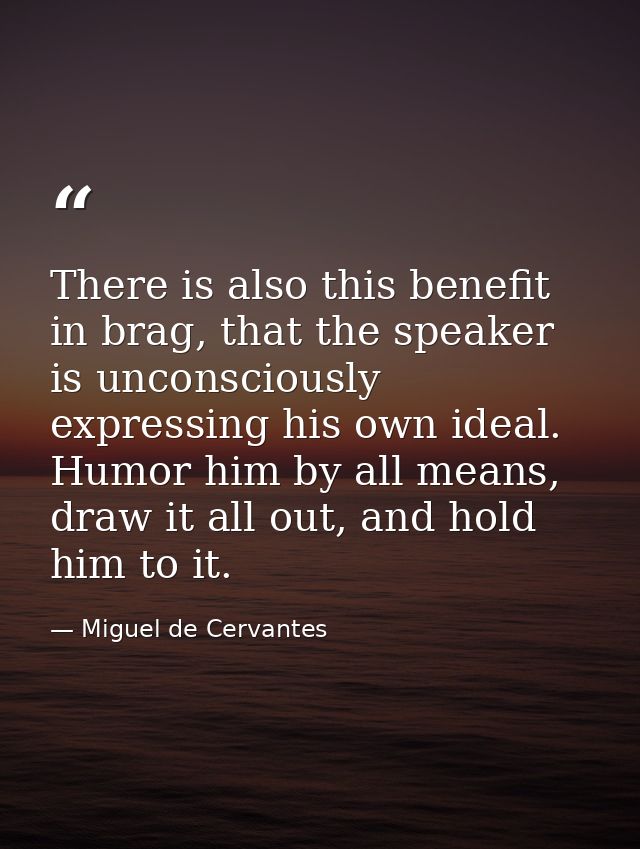 There is also this benefit in brag, that the speaker is unconsciously expressing his own ideal. Humor him by all means,  — Miguel de Cervantes