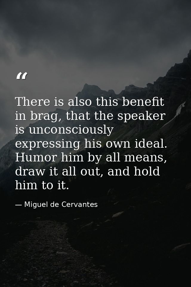 There is also this benefit in brag, that the speaker is unconsciously expressing his own ideal. Humor him by all means,  — Miguel de Cervantes