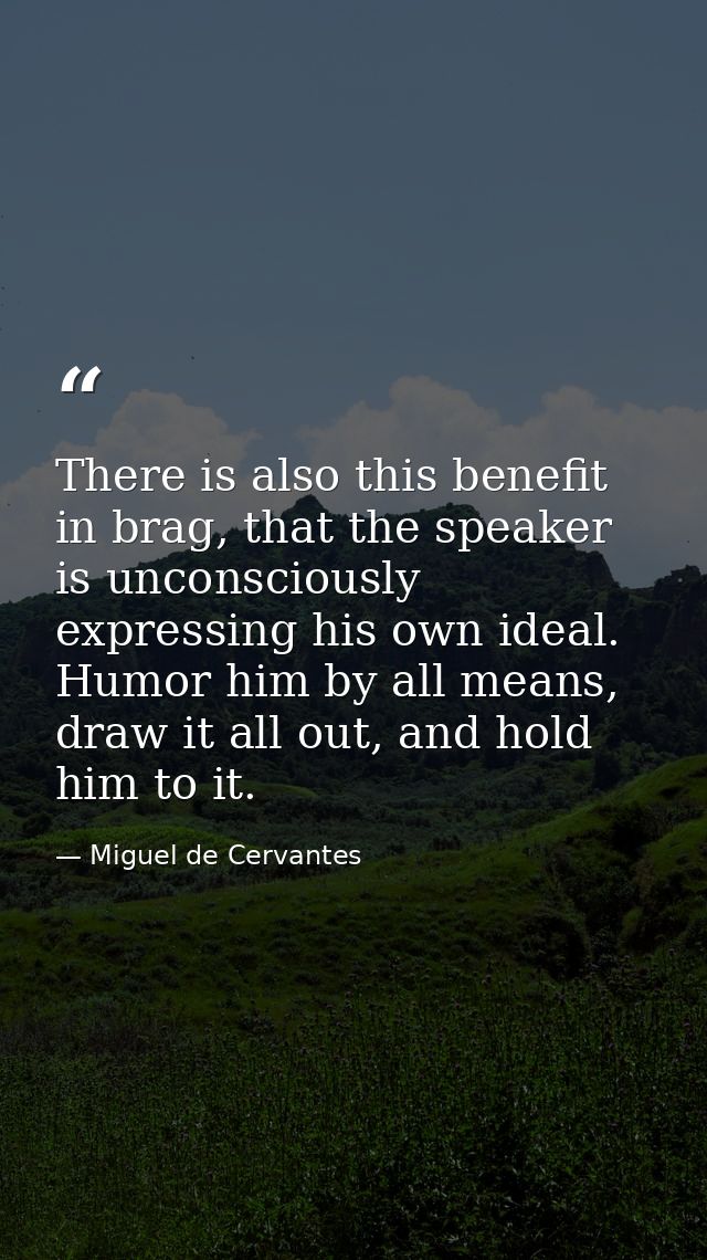 There is also this benefit in brag, that the speaker is unconsciously expressing his own ideal. Humor him by all means,  — Miguel de Cervantes