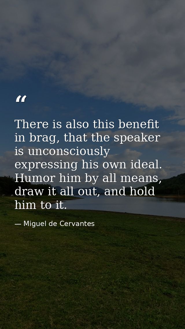 There is also this benefit in brag, that the speaker is unconsciously expressing his own ideal. Humor him by all means,  — Miguel de Cervantes