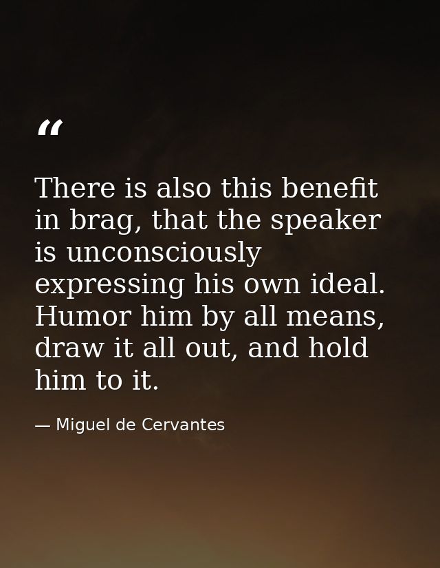There is also this benefit in brag, that the speaker is unconsciously expressing his own ideal. Humor him by all means,  — Miguel de Cervantes