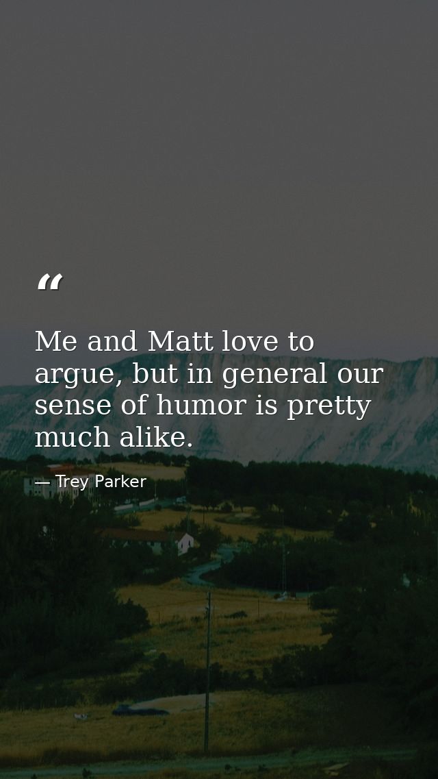 Me and Matt love to argue, but in general our sense of humor is pretty much alike. — Trey Parker