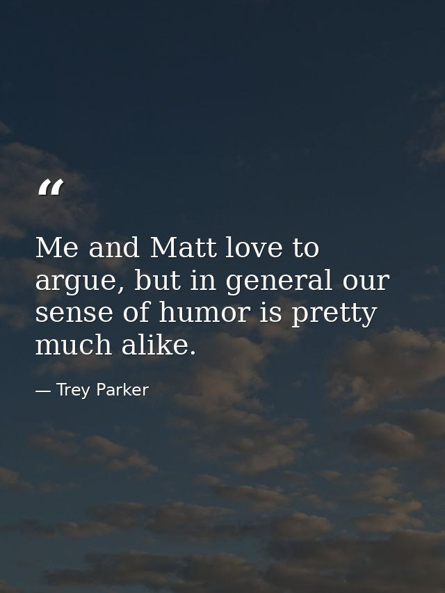 Me and Matt love to argue, but in general our sense of humor is pretty much alike. — Trey Parker