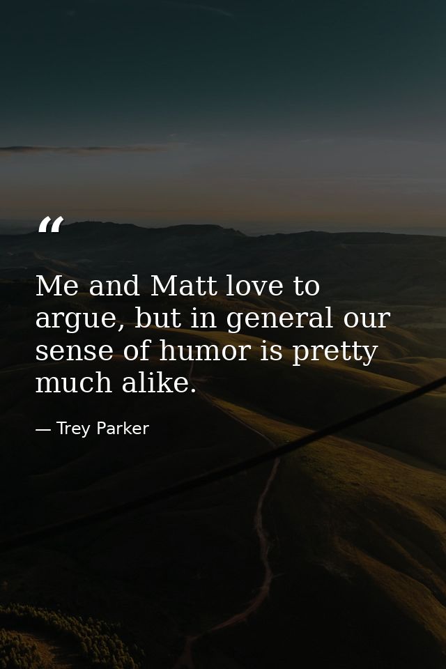 Me and Matt love to argue, but in general our sense of humor is pretty much alike. — Trey Parker
