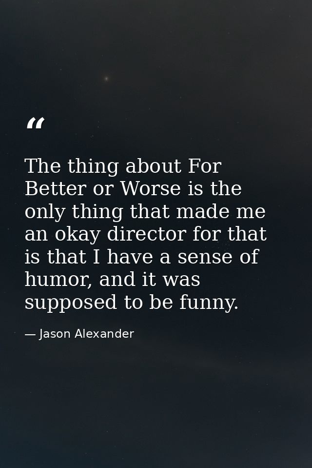 The thing about For Better or Worse is the only thing that made me an okay director for that is that I have a sense of h — Jason Alexander