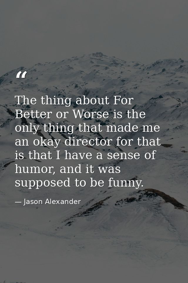 The thing about For Better or Worse is the only thing that made me an okay director for that is that I have a sense of h — Jason Alexander