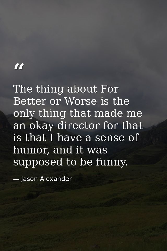 The thing about For Better or Worse is the only thing that made me an okay director for that is that I have a sense of h — Jason Alexander