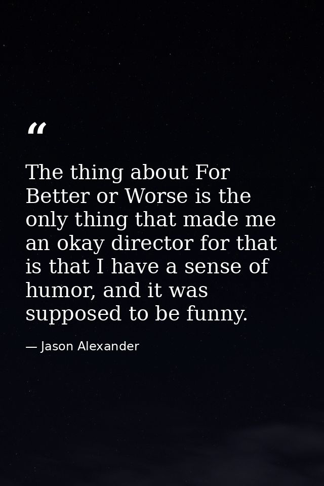 The thing about For Better or Worse is the only thing that made me an okay director for that is that I have a sense of h — Jason Alexander