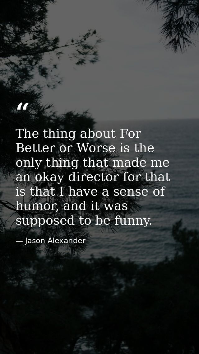 The thing about For Better or Worse is the only thing that made me an okay director for that is that I have a sense of h — Jason Alexander