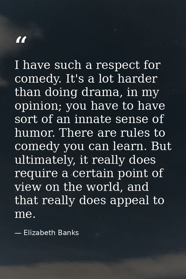 I have such a respect for comedy. It's a lot harder than doing drama, in my opinion; you have to have sort of an innate  — Elizabeth Banks