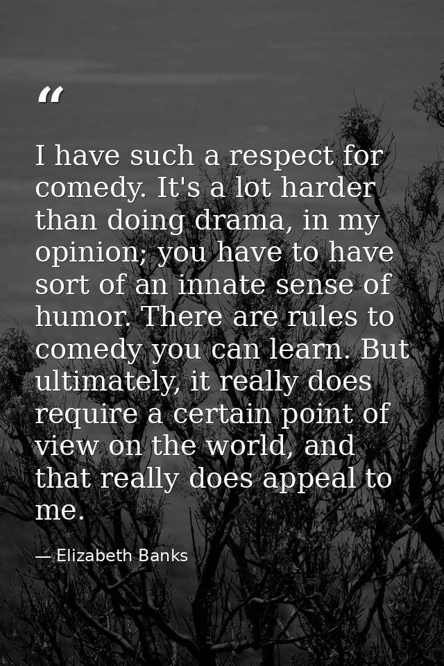 I have such a respect for comedy. It's a lot harder than doing drama, in my opinion; you have to have sort of an innate  — Elizabeth Banks