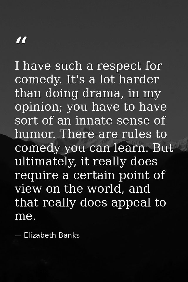 I have such a respect for comedy. It's a lot harder than doing drama, in my opinion; you have to have sort of an innate  — Elizabeth Banks