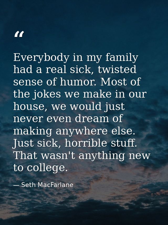 Everybody in my family had a real sick, twisted sense of humor. Most of the jokes we make in our house, we would just ne — Seth MacFarlane